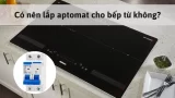 Cách đấu aptomat cho bếp từ đúng chuẩn, an toàn tại nhà